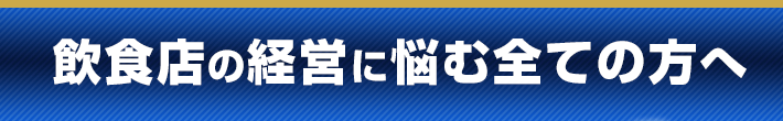 飲食店の経営に悩む全ての方へ