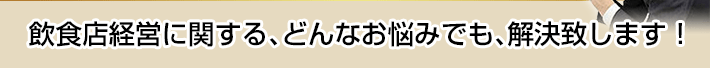 飲食店経営に関する、どんなお悩みでも、解決致します!