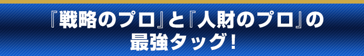 『戦略のプロ』と『人財のプロ』の最強タッグ!