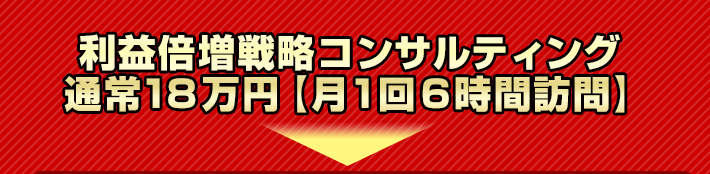 利益倍増戦略コンサルティング
通常18万円【月1回6時間訪問】